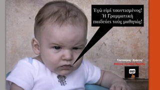Ἐγώ εἰμί τσαντισμένος!
Ἡ Γραμματική
παιδεύει τούς μαθητάς!
Τσατσούρης Χρήστος
Φιλόλογος Γυμνασίου Μαγούλας
 