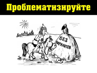 Проблематизируйте
 