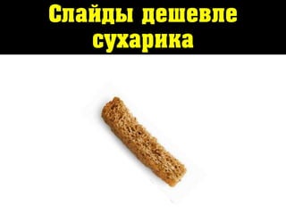 Слайды дешевле
сухарика
 