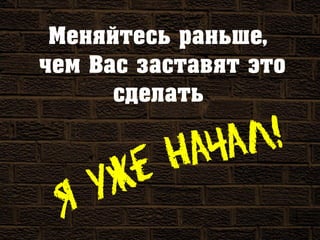 Меняйтесь раньше,
чем Вас заставят это
сделать
 