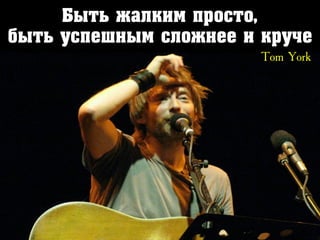 Быть жалким просто,
быть успешным сложнее и круче
Tom York
 