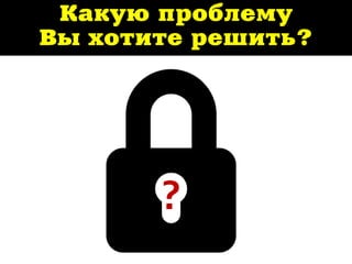Какую проблему
Вы хотите решить?
?
 