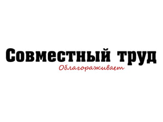 Совместный трудОблагораживает
 