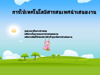 การใช้เทคโนโลยีสารสนเทศนาเสนองาน
จุดมุ่งหมายในการนาเสนอ
หลักการพืนฐานของการนาเสนอผลงาน
หลักการเลือกใช้ซอฟต์แวร์สาเร็จรูปเพื่อการนาเสนองาน
 