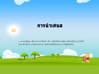 การนาเสนอ
การนาเสนอข้อมูล หรือรายงานการค้นคว้า คือ การเรียบเรียงความรู้ความคิดของผู้รายงาน โดยใช้
เอกสารอ้างอิงต่าง ๆ เป็นส่วนประกอบ โดยลาดับเนื้อเรื่องของรายงานให้สัมพันธ์กัน
 