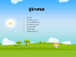 ผู้นาเสนอ
1. มีบุคลิกดี
2. มีความรู้อย่างถ่องแท้
3. มีความน่าเชื่อถือไว้วางใจ
4. มีความเชื่อมั่นในตนเอง
5. มีภาพลักษณ์ที่ดี
6. มีน้าเสียงชัดเจน
7. มีจิตวิทยาโน้นน้าวใจ
 