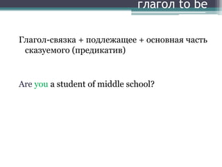 глагол to be
Глагол-связка + подлежащее + основная часть
сказуемого (предикатив)
Are you a student of middle school?
 