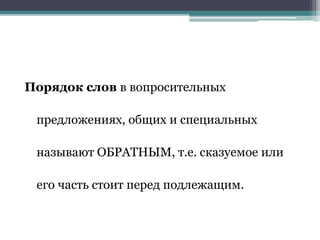 Порядок слов в вопросительных
предложениях, общих и специальных
называют ОБРАТНЫМ, т.е. сказуемое или
его часть стоит перед подлежащим.
 