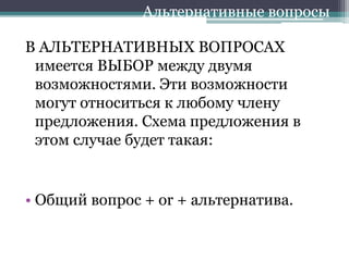 В АЛЬТЕРНАТИВНЫХ ВОПРОСАХ
имеется ВЫБОР между двумя
возможностями. Эти возможности
могут относиться к любому члену
предложения. Схема предложения в
этом случае будет такая:
• Общий вопрос + or + альтернатива.
Альтернативные вопросы
 