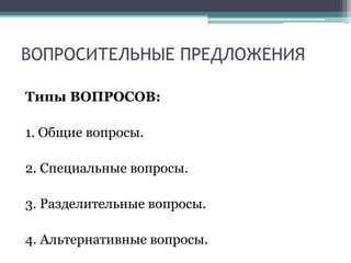 ВОПРОСИТЕЛЬНЫЕ ПРЕДЛОЖЕНИЯ
Типы ВОПРОСОВ:
1. Общие вопросы.
2. Специальные вопросы.
3. Разделительные вопросы.
4. Альтернативные вопросы.
 