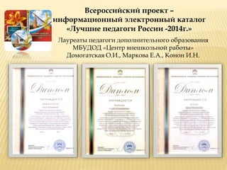 Лауреаты педагоги дополнительного образования
МБУДОД «Центр внешкольной работы»
Домогатская О.И., Маркова Е.А., Конон И.Н.
Всероссийский проект –
информационный электронный каталог
«Лучшие педагоги России -2014г.»
 
