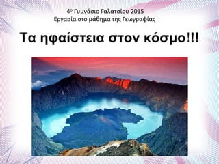Τα ηφαίστεια στον κόσμο!!!
4ο Γυμνάσιο Γαλατσίου 2015
Εργασία στο μάθημα της Γεωγραφίας
 