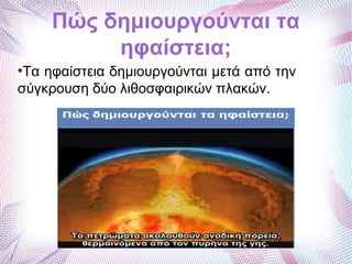 Πώς δημιουργούνται τα
ηφαίστεια;
●
Τα ηφαίστεια δημιουργούνται μετά από την
σύγκρουση δύο λιθοσφαιρικών πλακών.
 