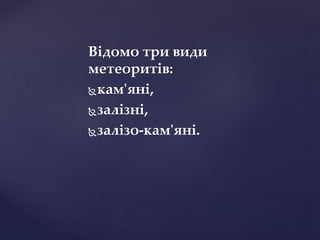 Відомо три види
метеоритів:
кам'яні,
залізні,
залізо-кам'яні.
 