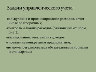 -калькуляция и прогнозирование расходов, в том
числе долгосрочных;
-контроль и анализ расходов (отклонение от норм,
смет);
-планирование, учет, анализ доходов;
-управление конкретным предприятием;
-не может регулироваться обязательными нормами
и стандартами
 