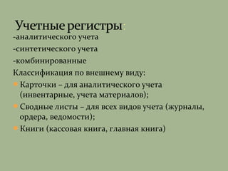 -аналитического учета
-синтетического учета
-комбинированные
Классификация по внешнему виду:
Карточки – для аналитического учета
(инвентарные, учета материалов);
Сводные листы – для всех видов учета (журналы,
ордера, ведомости);
Книги (кассовая книга, главная книга)
 