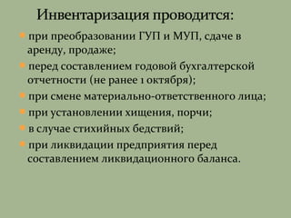 при преобразовании ГУП и МУП, сдаче в
аренду, продаже;
перед составлением годовой бухгалтерской
отчетности (не ранее 1 октября);
при смене материально-ответственного лица;
при установлении хищения, порчи;
в случае стихийных бедствий;
при ликвидации предприятия перед
составлением ликвидационного баланса.
 