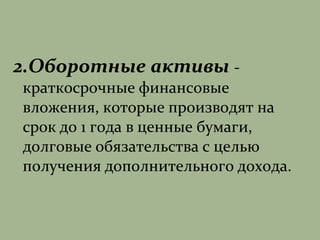 2.Оборотные активы -
краткосрочные финансовые
вложения, которые производят на
срок до 1 года в ценные бумаги,
долговые обязательства с целью
получения дополнительного дохода.
 