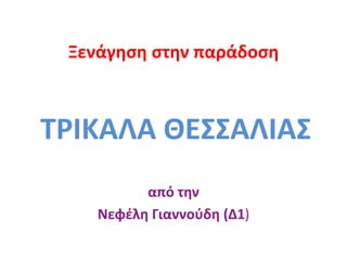Ξενάγηση στην παράδοση
ΤΡΙΚΑΛΑ ΘΕΣΣΑΛΙΑΣ
από την
Νεφέλη Γιαννούδη (Δ1)
 