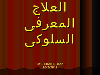 ‫العلج‬‫العلج‬
‫المعرفى‬‫المعرفى‬
‫السلوكى‬‫السلوكى‬
BY . EHAB ELBAZBY . EHAB ELBAZ
20-2-201220-2-2012
 