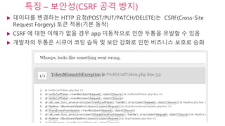 특징 – 보안성(CSRF 공격 방지)
 데이터를 변경하는 HTTP 요청(POST/PUT/PATCH/DELETE)는 CSRF(Cross-Site
Request Forgery) 토큰 적용(기본 동작)
 CSRF 에 대한 이해가 없을 경우 app 미동작으로 인한 두통을 유발할 수 있음
 개발자의 두통은 시큐어 코딩 습득 및 보안 강화로 인한 비즈니스 보호로 승화
 