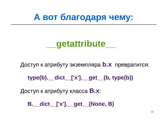 11
__getattribute__
А вот благодаря чему:
Доступ к атрибуту экземпляра b.x превратится:
type(b).__dict__['x'].__get__(b, type(b))
Доступ к атрибуту класса B.x:
B.__dict__['x'].__get__(None, B)
 