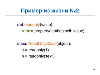 14
def readonly(value):
return property(lambda self: value)
class ReadOnlyClass(object):
a = readonly(1)
b = readonly('text')
Пример из жизни №2
 