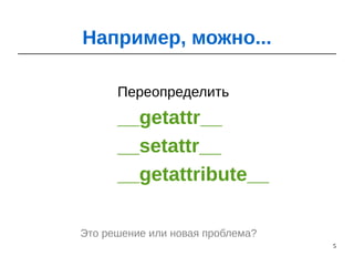 5
Переопределить
__getattr__
__setattr__
__getattribute__
Например, можно...
Это решение или новая проблема?
 