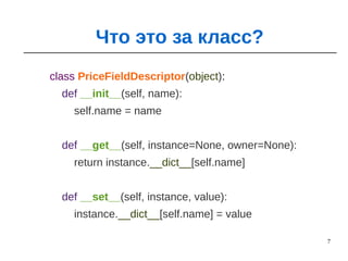 7
class PriceFieldDescriptor(object):
def __init__(self, name):
self.name = name
def __get__(self, instance=None, owner=None):
return instance.__dict__[self.name]
def __set__(self, instance, value):
instance.__dict__[self.name] = value
Что это за класс?
 