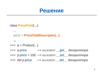 9
class PriceField(...):
...
price = PriceFieldDescriptor(...)
...
>>> p = Product(...)
>>> p.price ─> вызовет __get__ дескриптора
>>> p.price = 100 ─> вызовет __set__ дескриптора
>>> del p.price ─> вызовет __del__ дескриптора
Решение
 