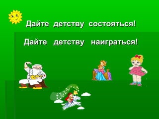 Дайте детству состояться!Дайте детству состояться!
Дайте детству наиграться!Дайте детству наиграться!
 
