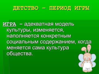 ДЕТСТВО – ПЕРИОД ИГРЫДЕТСТВО – ПЕРИОД ИГРЫ
ИГРАИГРА –– адекватная модельадекватная модель
культуры, изменяется,культуры, изменяется,
наполняется конкретнымнаполняется конкретным
социальным содержанием, когдасоциальным содержанием, когда
меняется сама культураменяется сама культура
общества.общества.
 