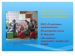 Дети познакомились с
профессией воспитатель,
помощник воспитателя.
НОД «О средствах
передвижения».
Инсценировка сказки
Н. Павловой
«На машине» -
знакомство с профессией
шофёр.
 