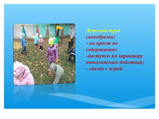 Детский труд
своеобразен:
- он прост по
содержанию;
-доступен по характеру
выполняемых действий;
- связан с игрой.
 