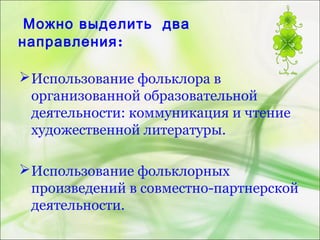 Можно выделить два
направления:
Использование фольклора в
организованной образовательной
деятельности: коммуникация и чтение
художественной литературы.
Использование фольклорных
произведений в совместно-партнерской
деятельности.
 