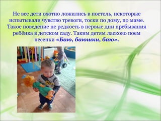 Не все дети охотно ложились в постель, некоторые
испытывали чувство тревоги, тоски по дому, по маме.
Такое поведение не редкость в первые дни пребывания
ребёнка в детском саду. Таким детям ласково поем
песенки «Баю, баюшки, баю».
 