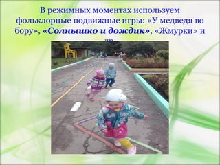 В режимных моментах используем
фольклорные подвижные игры: «У медведя во
бору», «Солнышко и дождик», «Жмурки» и
др.
 