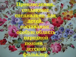 Произведения,
созданные
специально для
детей,
составляют
особую область
народной
поэзии –
детский
фольклор.
 