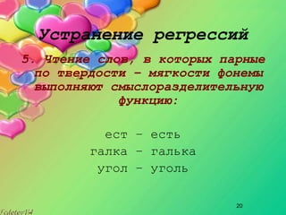 20
Устранение регрессий
5. Чтение слов, в которых парные
по твердости – мягкости фонемы
выполняют смыслоразделительную
функцию:
ест – есть
галка – галька
угол – уголь
 