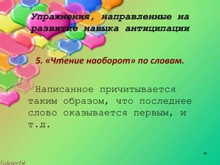 29
Упражнения, направленные на
развитие навыка антиципации
5. «Чтение наоборот» по словам.
Написанное причитывается
таким образом, что последнее
слово оказывается первым, и
т.д.
 
