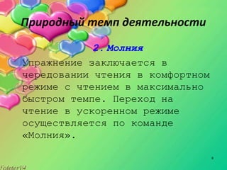 6
Природный темп деятельности
2. Молния
Упражнение заключается в
чередовании чтения в комфортном
режиме с чтением в максимально
быстром темпе. Переход на
чтение в ускоренном режиме
осуществляется по команде
«Молния».
 