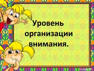 60
Уровень
организации
внимания.
 