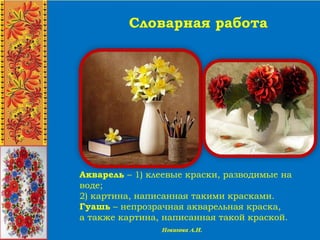 Словарная работа
Акварель – 1) клеевые краски, разводимые на
воде;
2) картина, написанная такими красками.
Гуашь – непрозрачная акварельная краска,
а также картина, написанная такой краской.
 