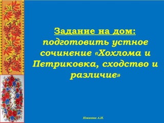 Задание на дом:
подготовить устное
сочинение «Хохлома и
Петриковка, сходство и
различие»
 