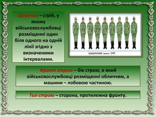 Фронт строю – бік строю, в який
військовослужбовці розміщенні обличчям, а
машини – лобовою частиною.
Тил строю – сторона, протилежна фронту.
Шеренга – стрій, у
якому
військовослужбовці
розміщенні один
біля одного на одній
лінії згідно з
визначеними
інтервалами.
 