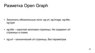 Разметка Open Graph
• Заполнить обязательные поля: og:url, og:image, og:title,
og:type
• og:title – короткий заголовок страницы. Не содержит url
страницы и спама
• og:url – канонический url страницы, без параметров
38
 