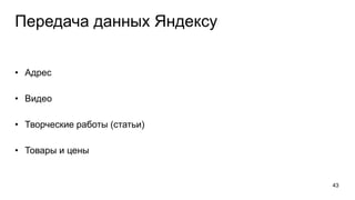 Передача данных Яндексу
• Адрес
• Видео
• Творческие работы (статьи)
• Товары и цены
43
 