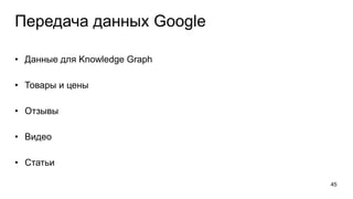 Передача данных Google
• Данные для Knowledge Graph
• Товары и цены
• Отзывы
• Видео
• Статьи
45
 