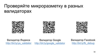 Проверяйте микроразметку в разных
валидаторах
50
Валидатор Яндекса
http://bit.ly/ya_validator
Валидатор Google
http://bit.ly/google_validator
Валидатор Facebook
http://bit.ly/fb_debug
 