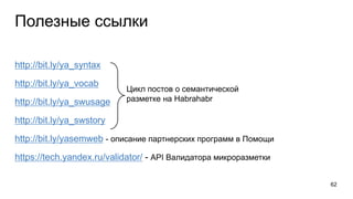 Полезные ссылки
62
http://bit.ly/ya_syntax
http://bit.ly/ya_vocab
http://bit.ly/ya_swusage
http://bit.ly/ya_swstory
http://bit.ly/yasemweb - описание партнерских программ в Помощи
https://tech.yandex.ru/validator/ - API Валидатора микроразметки
Цикл постов о семантической
разметке на Habrahabr
 